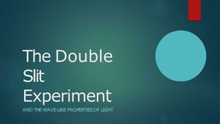 The Double
Slit
Experiment
AND THEWAVE-LIKE PROPERTIESOF LIGHT
 