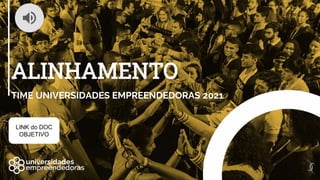 ALINHAMENTO
TIME UNIVERSIDADES EMPREENDEDORAS 2021
LINK do DOC
OBJETIVO
 