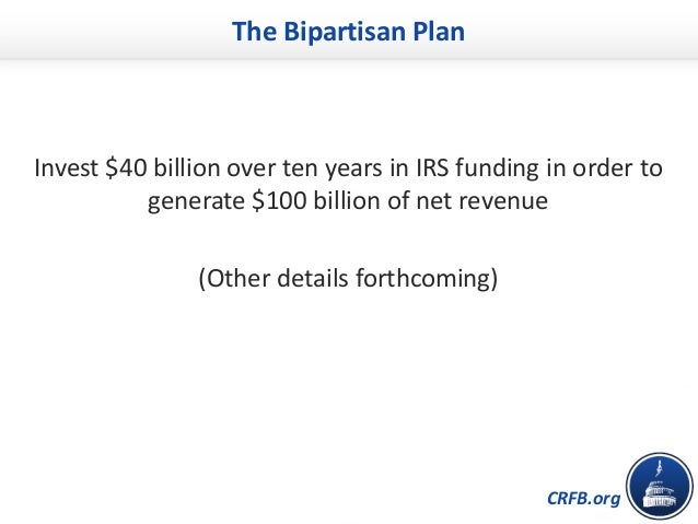 CRFB.org
The Bipartisan Plan
Invest $40 billion over ten years in IRS funding in order to
generate $100 billion of net rev...