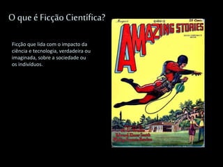 O queé Ficção Científica?
Ficção que lida com o impacto da
ciência e tecnologia, verdadeira ou
imaginada, sobre a sociedade ou
os indivíduos.
 