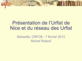 Présentation de l’Urfist de Nice et du réseau des Urfist Marseille, CRFCB - 7 février 2012 Michel Roland 