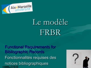 Le modèle
FRBR
Functional Requirements for
Bibliographic Records
Fonctionnalités requises des
notices bibliographiques

1

 