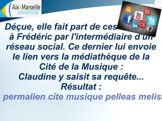 Déçue, elle fait part de ces résultats
à Frédéric par l'intermédiaire d'un
réseau social. Ce dernier lui envoie
le lien vers la médiathèque de la
Cité de la Musique :
Claudine y saisit sa requête...
Résultat :
permalien cite musique pelleas melisa

 