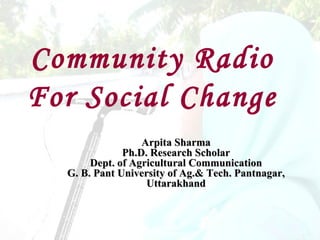 Community Radio
For Social Change
                  Arpita Sharma
              Ph.D. Research Scholar
       Dept. of Agricultural Communication
  G. B. Pant University of Ag.& Tech. Pantnagar,
                   Uttarakhand
 