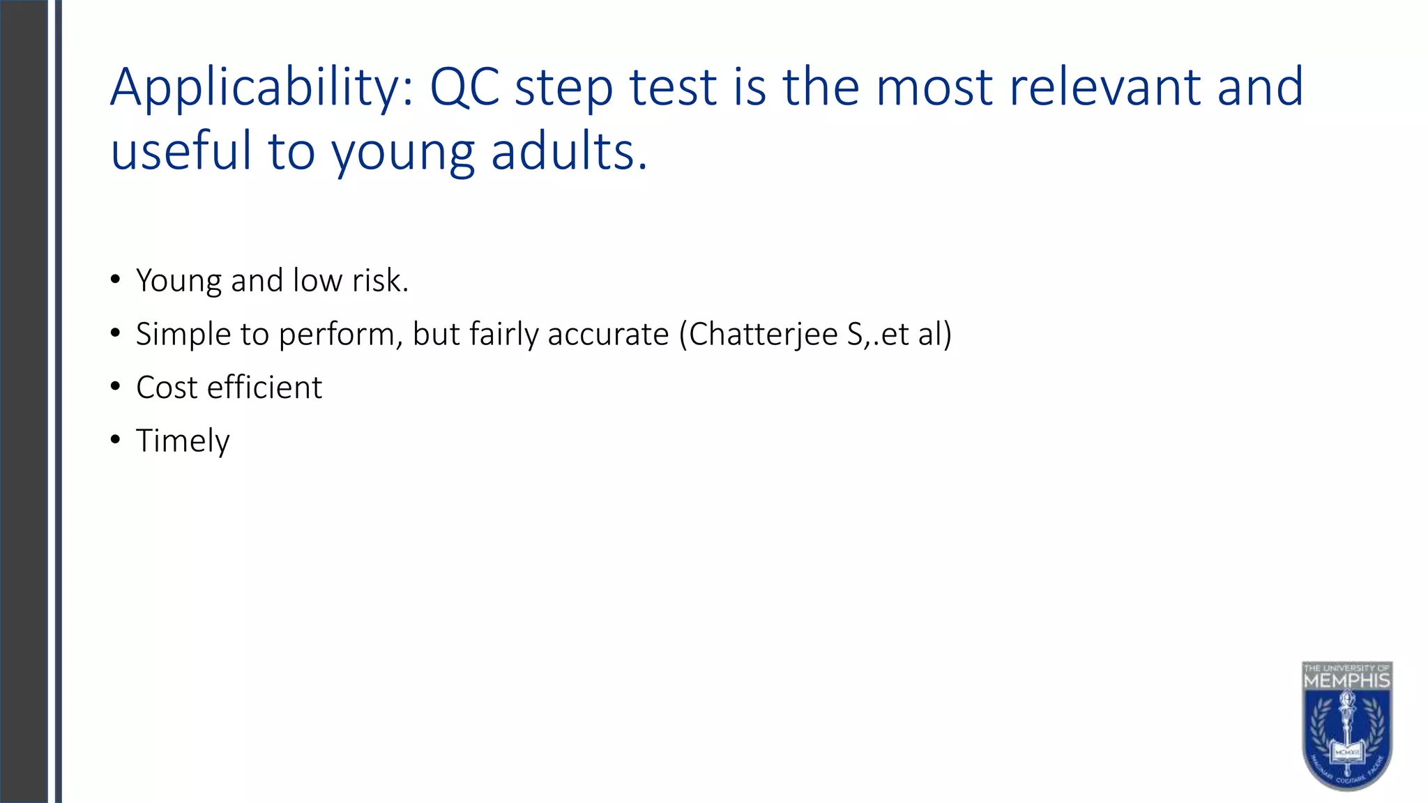 Applicability: QC step test is the most relevant and
useful to young adults.
• Young and low risk.
• Simple to perform, but fairly accurate (Chatterjee S,.et al)
• Cost efficient
• Timely
 