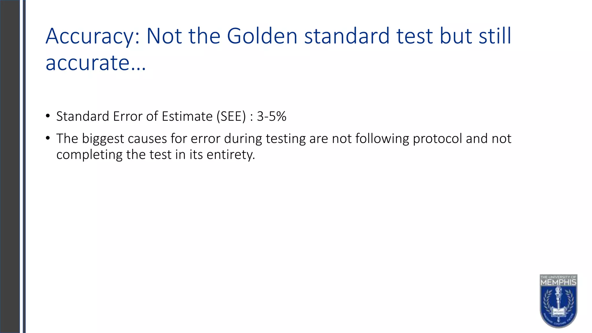Accuracy: Not the Golden standard test but still
accurate…
• Standard Error of Estimate (SEE) : 3-5%
• The biggest causes for error during testing are not following protocol and not
completing the test in its entirety.
 