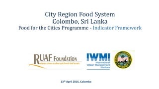 City Region Food System
Colombo, Sri Lanka
Food for the Cities Programme - Indicator Framework
13th April 2016, Colombo
 