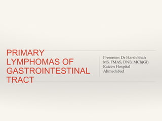 PRIMARY
LYMPHOMAS OF
GASTROINTESTINAL
TRACT
Presenter: Dr Harsh Shah
MS, FMAS, DNB, MCh(GI)
Kaizen Hospital
Ahmedabad
 