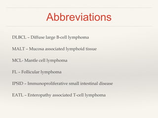 Abbreviations
DLBCL – Diffuse large B-cell lymphoma
MALT – Mucosa associated lymphoid tissue
MCL- Mantle cell lymphoma
FL – Follicular lymphoma
IPSID – Immunoproliferative small intestinal disease
EATL – Enteropathy associated T-cell lymphoma
 