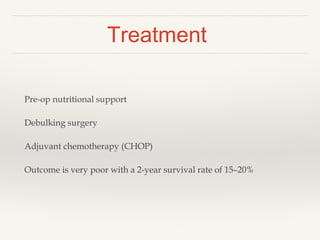 Treatment
Pre-op nutritional support
Debulking surgery
Adjuvant chemotherapy (CHOP)
Outcome is very poor with a 2-year survival rate of 15–20%
 