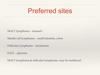 Preferred sites
MALT lymphoma – stomach
Mantle cell lymphoma – small intestine, colon
Follicular lymphoma – duodenum
EATL – jejunum
MALT lymphoma & follicular lymphoma- may be multifocal
 