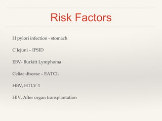 Risk Factors
H pylori infection - stomach
C Jejuni – IPSID
EBV- Burkitt Lymphoma
Celiac disease – EATCL
HBV, HTLV-1
HIV, After organ transplantation
 