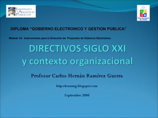 Profesor Carlos Hernán Ramírez Guerra http:cheramig.blogspot.com Septiembre 2008 DIPLOMA “GOBIERNO ELECTRONICO Y GESTION PUBLICA” Módulo 10:  Instrumentos para la Dirección de  Proyectos de Gobierno Electrónico. 