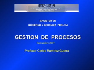 MAGISTER EN GOBIERNO Y GERENCIA  PUBLICA GESTION  DE  PROCESOS Profesor Carlos Ramírez Guerra Septiembre 2007 
