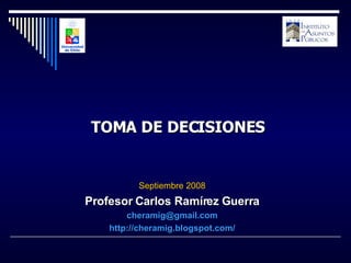 Septiembre 2008 Profesor Carlos Ramírez Guerra [email_address] http://cheramig.blogspot.com/ TOMA DE DECISIONES 
