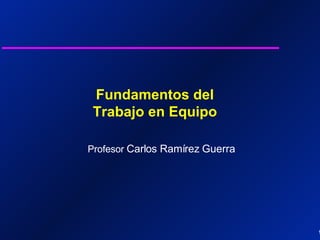 Fundamentos del Trabajo en Equipo Profesor  Carlos Ramírez Guerra 