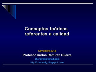 Conceptos teóricos
referentes a calidad

Noviembre 2013

Profesor Carlos Ramírez Guerra
cheramig@gmail.com
http://cheramig.blogspot.com/

 