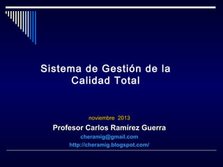 Sistema de Gestión de la
Calidad Total

noviembre 2013

Profesor Carlos Ramírez Guerra
cheramig@gmail.com
http://cheramig.blogspot.com/

 