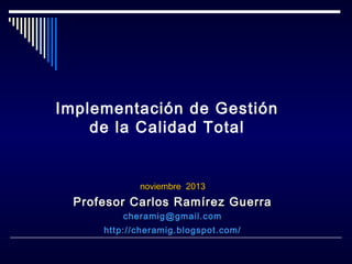 Implementación de Gestión
de la Calidad Total

noviembre 2013

Profesor Carlos Ramírez Guerra
cheramig@gmail.com
http://cheramig.blogspot.com/

 