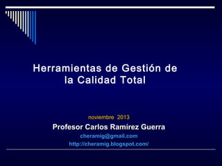 Herramientas de Gestión de
la Calidad Total

noviembre 2013

Profesor Carlos Ramírez Guerra
cheramig@gmail.com
http://cheramig.blogspot.com/

 