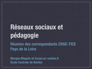 Réseaux sociaux et
pédagogie
Réunion des correspondants CRGE-TICE
Pays de la Loire
Morgan.Magnin at irccyn.ec-nantes.fr
École Centrale de Nantes
 