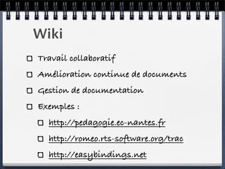 Wiki
Travail collaboratif
Amélioration continue de documents
Gestion de documentation
Exemples :
http://pedagogie.ec-nantes.fr
http://romeo.rts-software.org/trac
http://easybindings.net
 