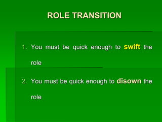 ROLE TRANSITION
1. You must be quick enough to swift the
role
2. You must be quick enough to disown the
role
 