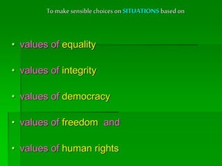 To make sensible choices on SITUATIONS based on
• values of equality
• values of integrity
• values of democracy
• values of freedom and
• values of human rights
 