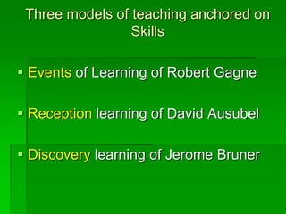 Three models of teaching anchored on
Skills
 Events of Learning of Robert Gagne
 Reception learning of David Ausubel
 Discovery learning of Jerome Bruner
 