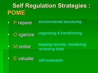 Self Regulation Strategies :
POME
 P repare
 O rganize
 M onitor
 E valuate
environmental structuring
organizing & transforming
keeping records, monitoring;
reviewing tests
self evaluation
 