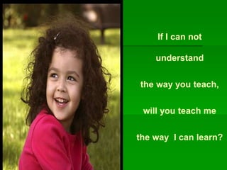 If I can not
understand
the way you teach,
will you teach me
the way I can learn?
 