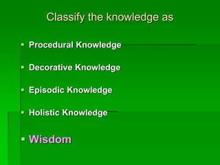 Classify the knowledge as
 Procedural Knowledge
 Decorative Knowledge
 Episodic Knowledge
 Holistic Knowledge
 Wisdom
 