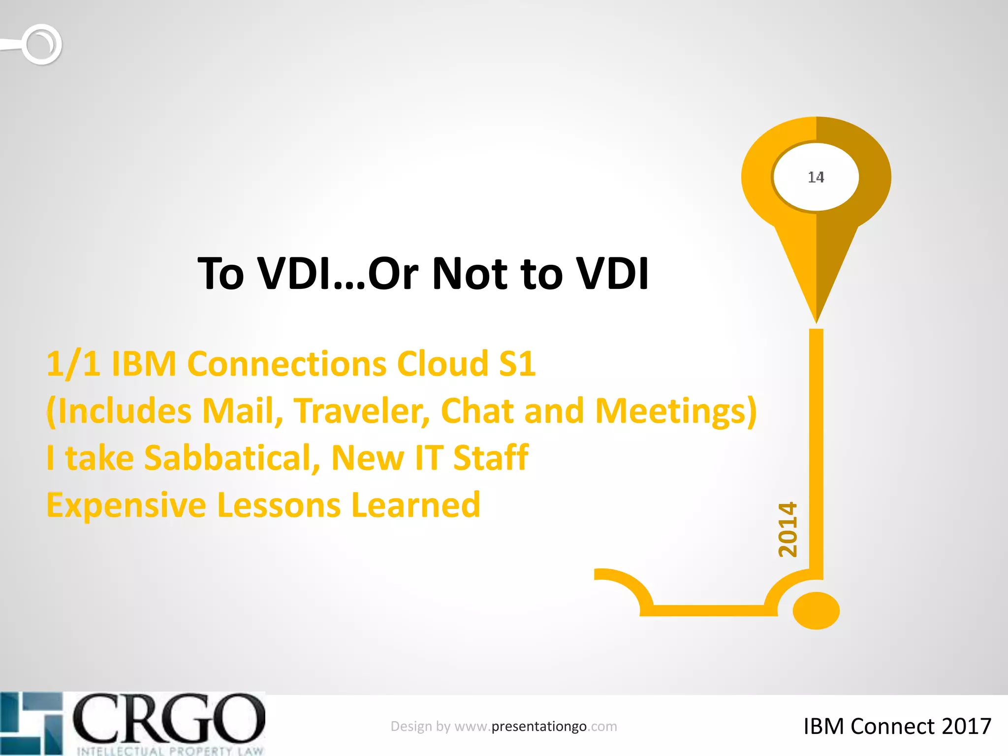 Design by www.presentationgo.com IBM Connect 2017
1/1 IBM Connections Cloud S1
(Includes Mail, Traveler, Chat and Meetings)
I take Sabbatical, New IT Staff
Expensive Lessons Learned
To VDI…Or Not to VDI
2014
 