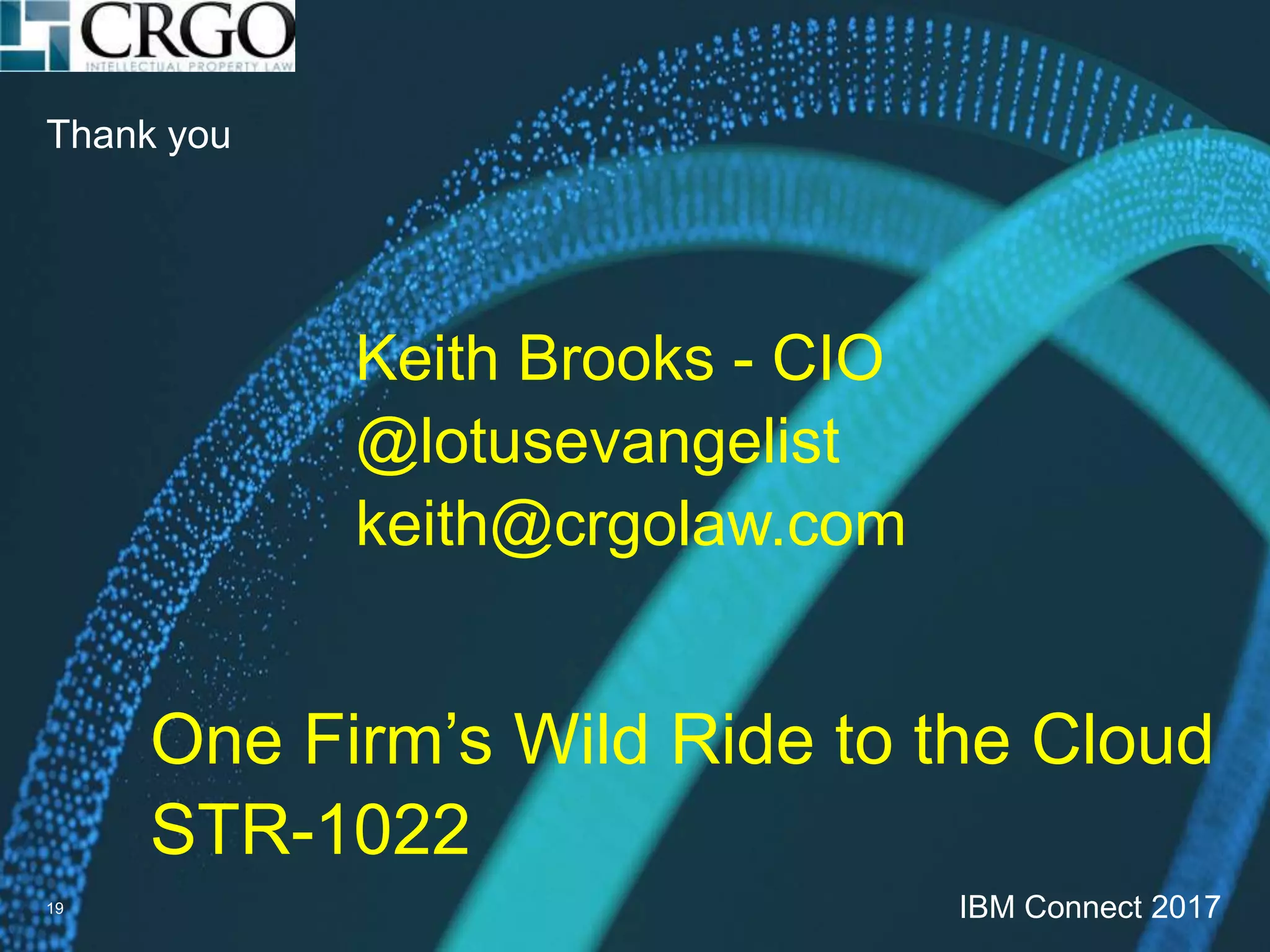 Thank you
19
Keith Brooks - CIO
@lotusevangelist
keith@crgolaw.com
One Firm’s Wild Ride to the Cloud
STR-1022
IBM Connect 2017
 