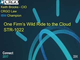 Design by www.presentationgo.com IBM Connect 2017
Keith Brooks - CIO
CRGO Law
IBM Champion
One Firm’s Wild Ride to the Cloud
STR-1022
 