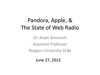 Pandora, Apple, &
The State of Web Radio
Dr. Aram Sinnreich
Assistant Professor
Rutgers University SC&I
June 27, 2013
 