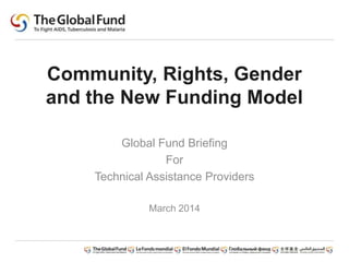 Community, Rights, Gender
and the New Funding Model
Global Fund Briefing
For
Technical Assistance Providers
March 2014
 