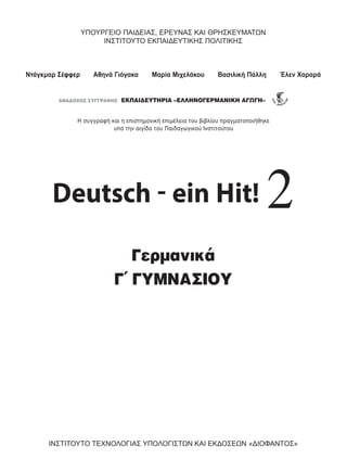 ΥΠΟΥρΓΕΙΟ ΠΑΙΔΕΙΑΣ, ΕρΕΥΝΑΣ ΚΑΙ ΘρηΣΚΕΥμΑΤΩΝ
ΙΝΣΤΙΤΟΥΤΟ ΕΚΠΑΙΔΕΥΤΙΚηΣ ΠΟΛΙΤΙΚηΣ
ΙΝΣΤΙΤΟΥΤΟ ΤΕΧΝΟΛΟΓΙΑΣ ΥΠΟΛΟΓΙΣΤΩΝ ΚΑΙ ΕΚΔΟΣΕΩΝ «ΔΙΟΦΑΝtΟΣ»
Deutsch - ein Hit! 2
Γερμανικά
Γ΄ ΓυμνασΙου
Ντάγκμαρ Σέφφερ Αθηνά Γιόγακα Μαρία Μιχελάκου Βασιλική Πάλλη Έλεν Χαραρά
Η συγγραφή και η επιστηµονική επιµέλεια του βιβλίου πραγµατοποιήθηκε
υπό την αιγίδα του Παιδαγωγικού Ινστιτούτου
KEFALAIO1_Layout 1 27/4/2016 9:11 πμ Page 3
 