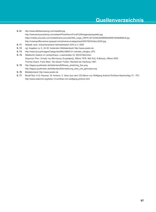 97
Quellenverzeichnis
S. 61 http://www.elliottsamazing.com/newbtle.jpg
http://www.lennyssubshop.com/siteart/PressRoom/Food%20Images/partyplatter.jpg
https://media.zzounds.com/media/brand,zzounds/494_Large_CMYK-3013d39a3b09f569d4809184d9d666c9.jpg
http://creampuffsinvenice.typepad.com/photos/uncategorized/2007/05/03/dscn5255.jpg
S. 71 Statistik nach: Industrieverband Heimtierbedarf (IVH) e.V. 2005
S. 72 vgl. Angaben zu S. 24-30. Außerdem Bilddatenbank http://www.pixelio.de
S. 73 http://www.lyra.gr/Images/Categories/MALAMAS-01-sokratis_nikoglou.JPG
S. 74 Städtische Galerie im Lenbachhaus, Luisenstraße 33, 80333 München.
Χέρμπερτ Ρήντ. Ιστορία της Μοντέρνας Ζωγραφικής, Αθήνα 1978. Νηλ Κοξ, Κυβισμός, Αθήνα 2003.
Thomas David, Franz Marc: Die blauen Fohlen, Reinbek bei Hamburg 1997.
S. 75 http://legacy.qualimedic.de/bilder/taxofit/fitness_stretching_frau.png,
http://legacy.qualimedic.de/bilder/taxofit/ernaehrung_obst_und_gemuese.png
S. 76 Bilddatenbank http://www.pixelio.de
S. 77 Musik/Text: H.G. Hausner, W. Ambros, V. Vane (aus dem CD-Album von Wolfgang Ambros"Schifoan-Nachschlag 73 - 79")
http://www.ostarrichi.org/texte-12-schifoan-von-wolfgang-ambros.html
KEFALAIO13_KB_GRAM.qxd 12/5/2016 3:34 μμ Page 97
 