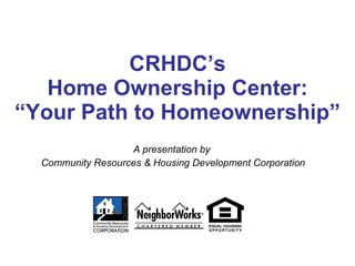 CRHDC’s Home Ownership Center: “Your Path to Homeownership” A presentation by  Community Resources & Housing Development Corporation 