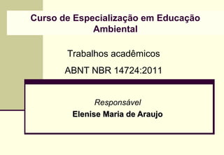 Curso de Especialização em Educação
             Ambiental

       Trabalhos acadêmicos
       ABNT NBR 14724:2011


              Responsável
        Elenise Maria de Araujo
 