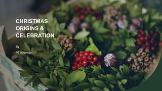CHRISTMAS
ORIGINS &
CELEBRATION
By
PT Khumalo
 