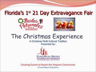 Florida’s 1st 21 Day Extravagance Fair



  The Christmas Experience
              A Christmas Multi Cultural Tradition
                        Presented by:




       Creating Events to Reach the Hispanic Community
                     A Frank Nieves Productions
 