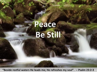 Peace  Be Still “ Beside restful waters He leads me; He refreshes my soul”.  -- Psalm 23:2-3  