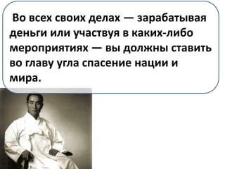Во всех своих делах — зарабатывая
деньги или участвуя в каких-либо
мероприятиях — вы должны ставить
во главу угла спасение нации и
мира.
 