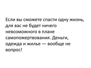 Если вы сможете спасти одну жизнь,
для вас не будет ничего
невозможного в плане
самопожертвования. Деньги,
одежда и жилье — вообще не
вопрос!
 