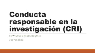 Conducta
responsable en la
investigación (CRI)
ROWINSSON REYES ROSALES
2017059986
 