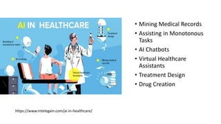 • Mining Medical Records
• Assisting in Monotonous
Tasks
• AI Chatbots
• Virtual Healthcare
Assistants
• Treatment Design
• Drug Creation
https://www.intelegain.com/ai-in-healthcare/
 