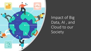 Impact of Big
Data, AI , and
Cloud to our
Society
 