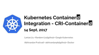 Kubernetes Container
Integration - CRI-Container
14 Sept, 2017
Lantao Liu <Random-Liu@github> Google Kubernetes
Abhinandan Prativadi <abhinandanpb@github> Docker
 